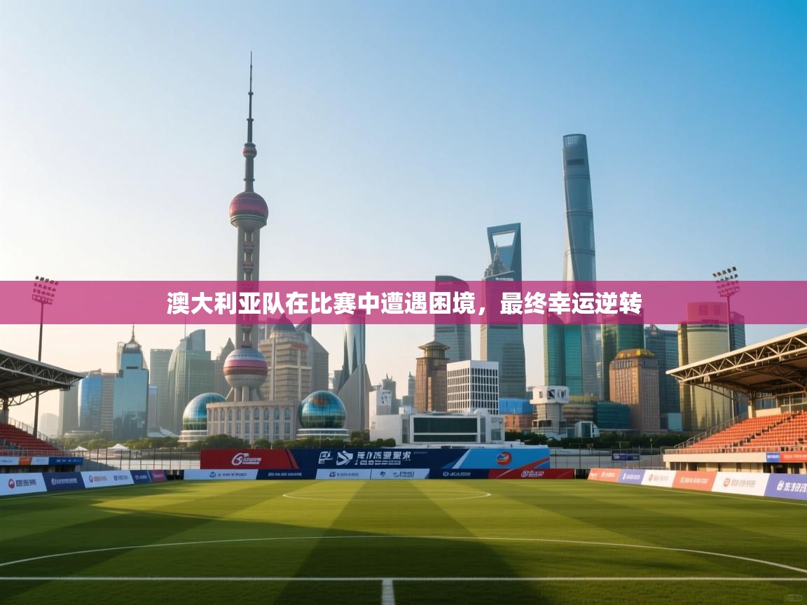 澳大利亚队在比赛中遭遇困境，最终幸运逆转