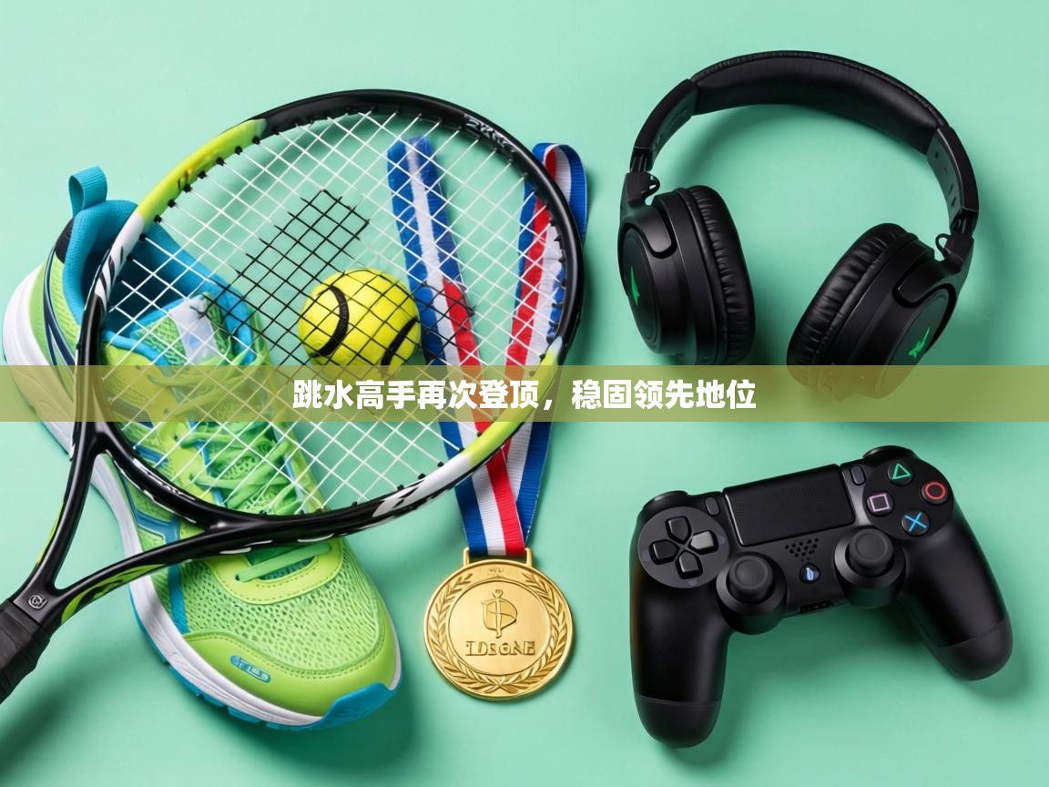 跳水高手再次登顶，稳固领先地位
