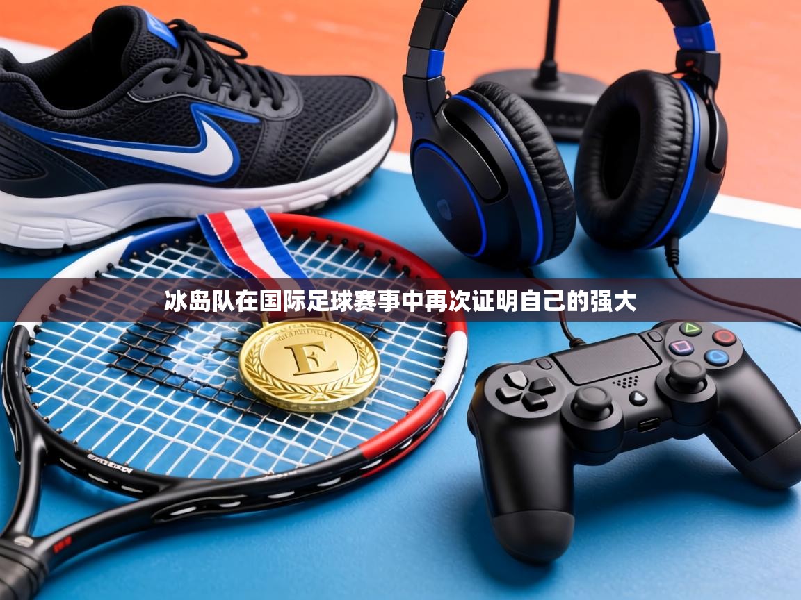 冰岛队在国际足球赛事中再次证明自己的强大