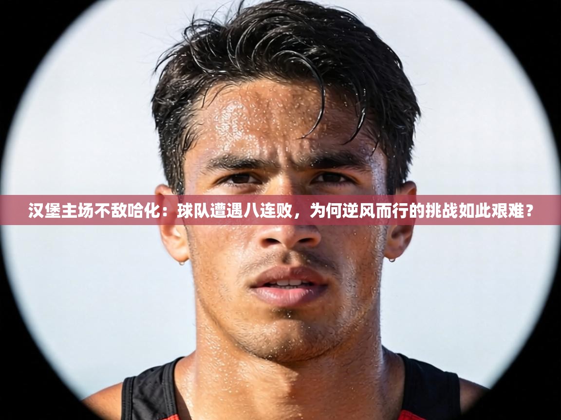 汉堡主场不敌哈化：球队遭遇八连败，为何逆风而行的挑战如此艰难？