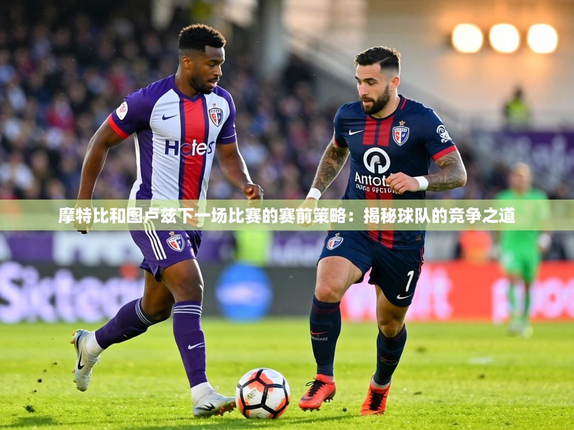 摩特比和图卢兹下一场比赛的赛前策略：揭秘球队的竞争之道